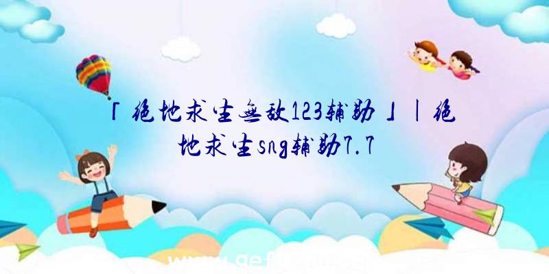 「绝地求生无敌123辅助」|绝地求生sng辅助7.7